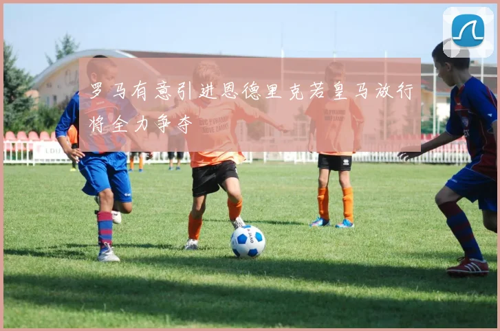 罗马有意引进恩德里克若皇马放行将全力争夺